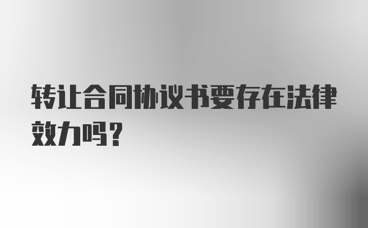 转让合同协议书要存在法律效力吗？