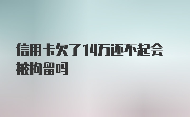 信用卡欠了14万还不起会被拘留吗