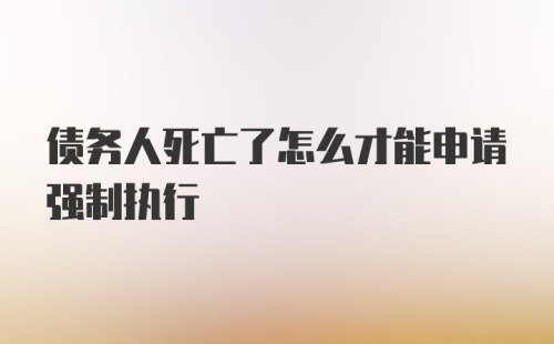 债务人死亡了怎么才能申请强制执行