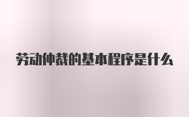 劳动仲裁的基本程序是什么