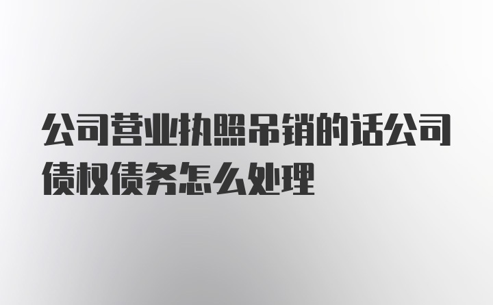 公司营业执照吊销的话公司债权债务怎么处理