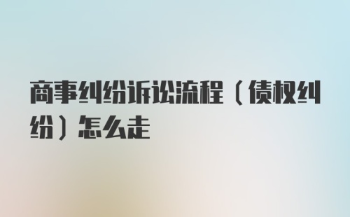 商事纠纷诉讼流程（债权纠纷）怎么走