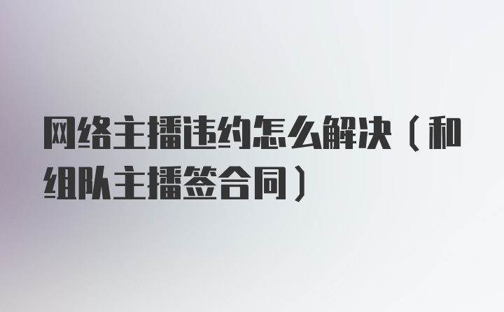 网络主播违约怎么解决(和组队主播签合同)