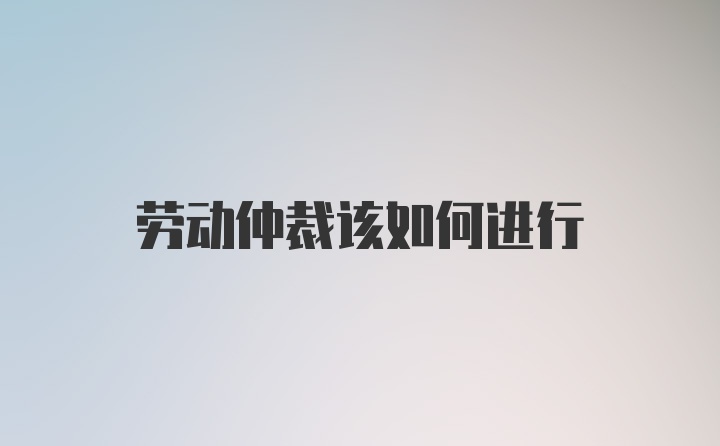 劳动仲裁该如何进行