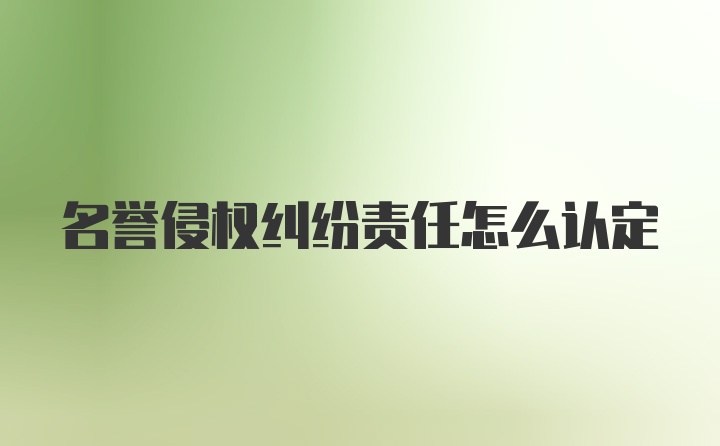 名誉侵权纠纷责任怎么认定