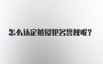 怎么认定被侵犯名誉权呢？