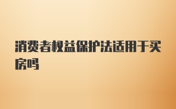 消费者权益保护法适用于买房吗