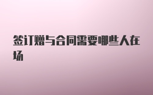 签订赠与合同需要哪些人在场