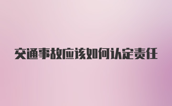 交通事故应该如何认定责任