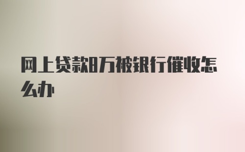 网上贷款8万被银行催收怎么办