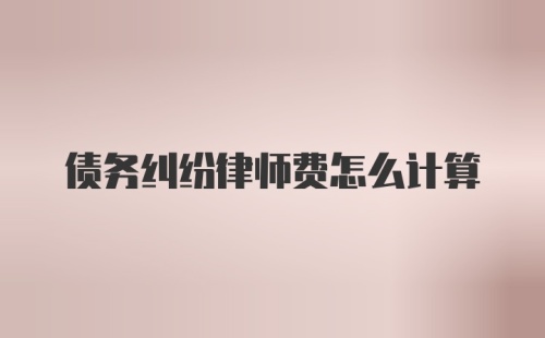 债务纠纷律师费怎么计算