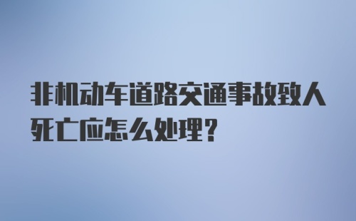 非机动车道路交通事故致人死亡应怎么处理？