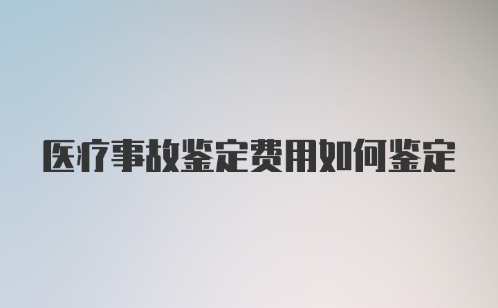 医疗事故鉴定费用如何鉴定