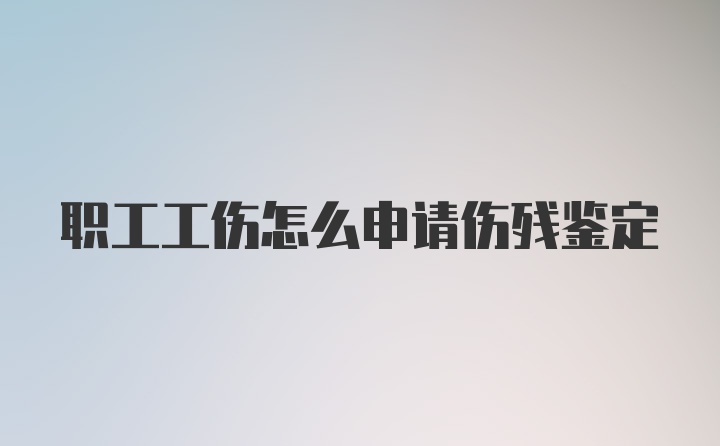 职工工伤怎么申请伤残鉴定