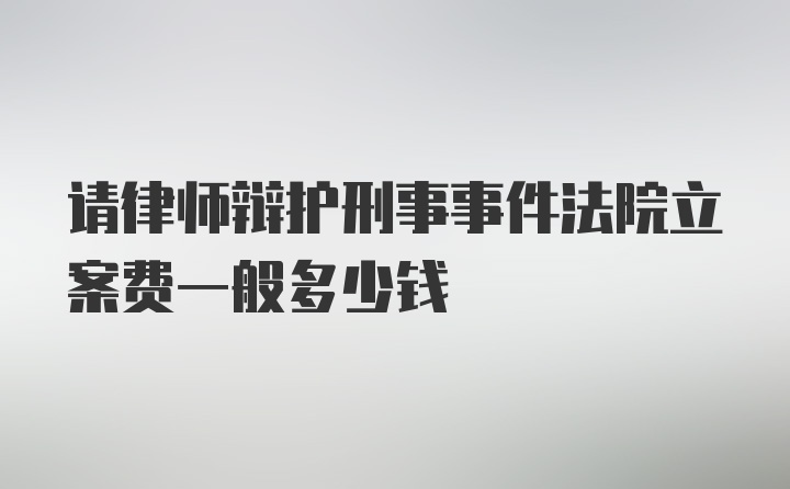 请律师辩护刑事事件法院立案费一般多少钱