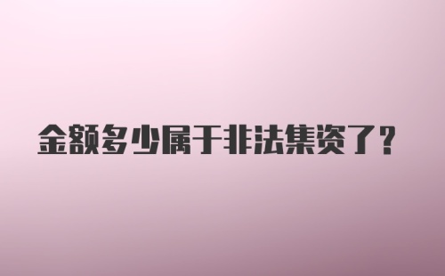 金额多少属于非法集资了？