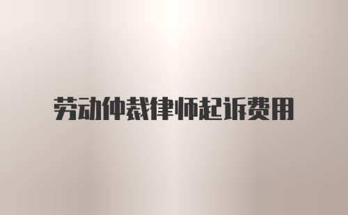 劳动仲裁律师起诉费用