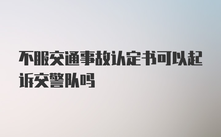 不服交通事故认定书可以起诉交警队吗