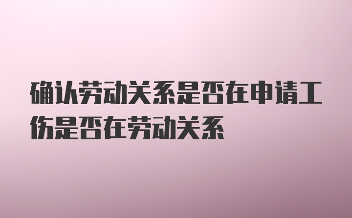 确认劳动关系是否在申请工伤是否在劳动关系