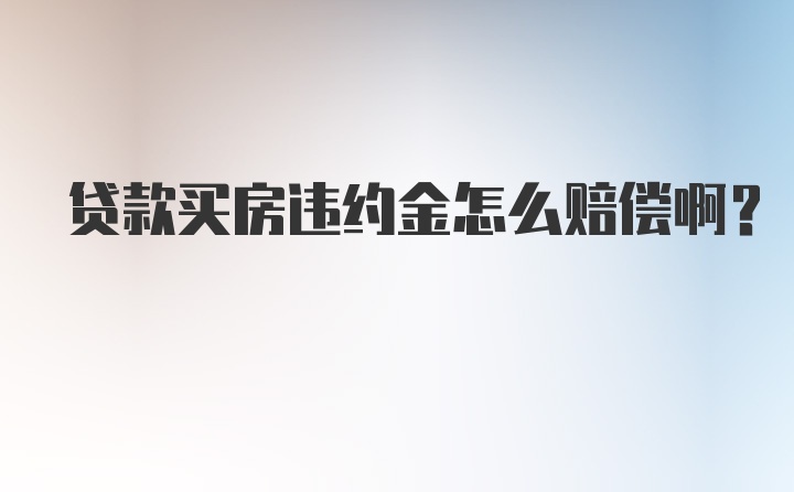 贷款买房违约金怎么赔偿啊？