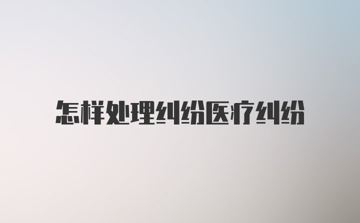 怎样处理纠纷医疗纠纷