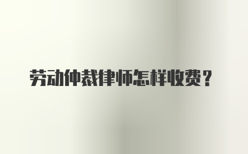 劳动仲裁律师怎样收费？