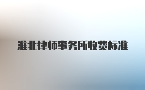 淮北律师事务所收费标准