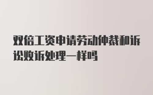 双倍工资申请劳动仲裁和诉讼败诉处理一样吗