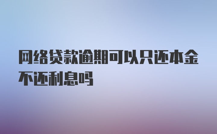 网络贷款逾期可以只还本金不还利息吗