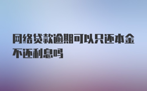 网络贷款逾期可以只还本金不还利息吗