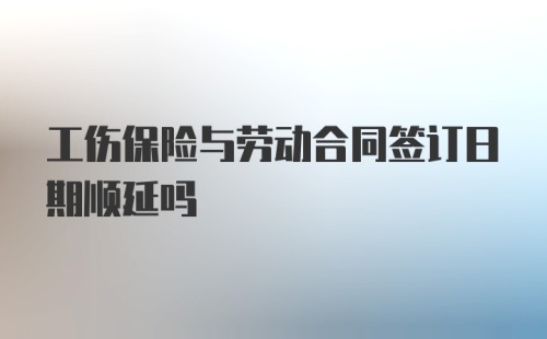 工伤保险与劳动合同签订日期顺延吗