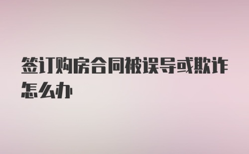 签订购房合同被误导或欺诈怎么办