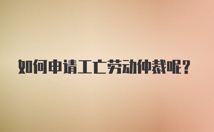 如何申请工亡劳动仲裁呢？