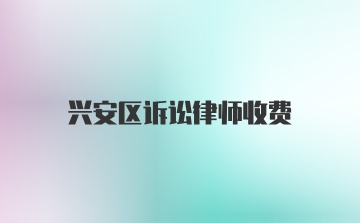 兴安区诉讼律师收费