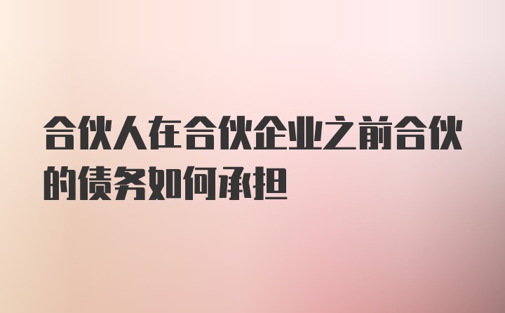 合伙人在合伙企业之前合伙的债务如何承担