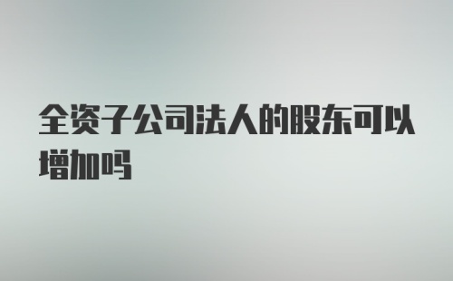 全资子公司法人的股东可以增加吗