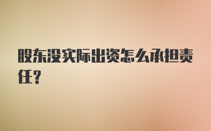 股东没实际出资怎么承担责任？