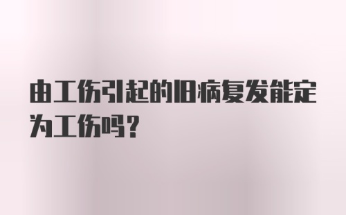 由工伤引起的旧病复发能定为工伤吗？