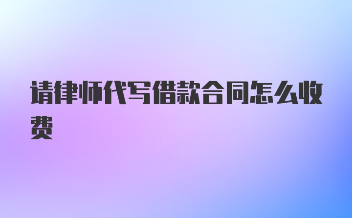 请律师代写借款合同怎么收费