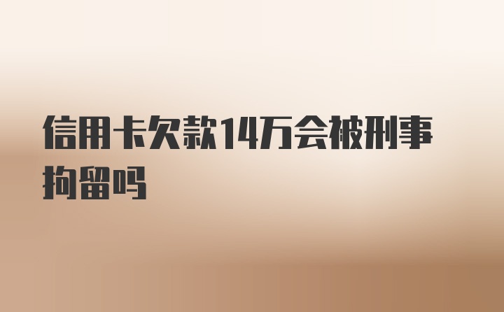 信用卡欠款14万会被刑事拘留吗