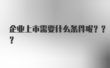 企业上市需要什么条件呢???