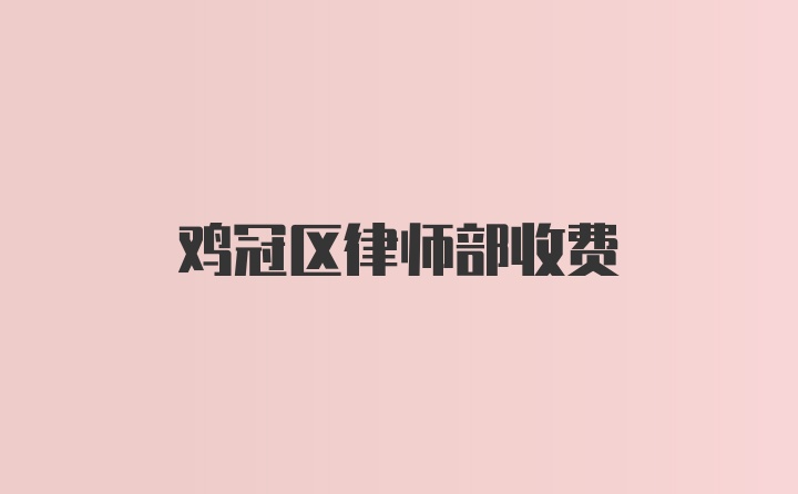 鸡冠区律师部收费