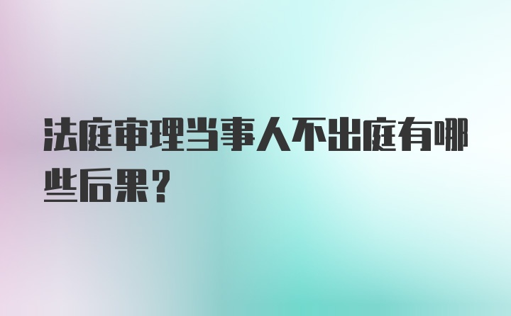 法庭审理当事人不出庭有哪些后果？