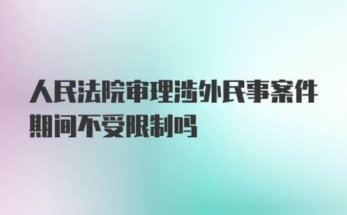 人民法院审理涉外民事案件期间不受限制吗