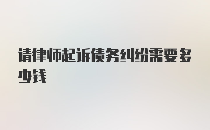 请律师起诉债务纠纷需要多少钱