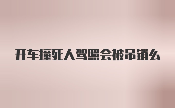 开车撞死人驾照会被吊销么