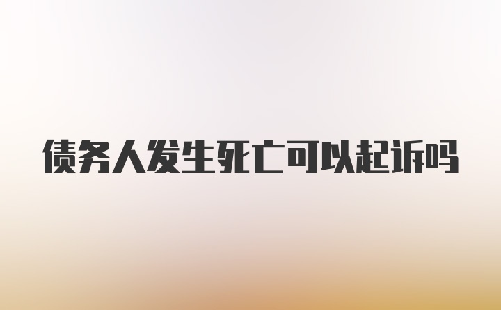 债务人发生死亡可以起诉吗