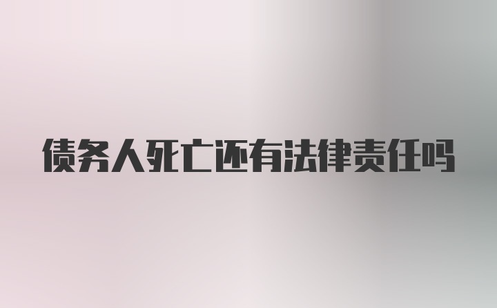 债务人死亡还有法律责任吗