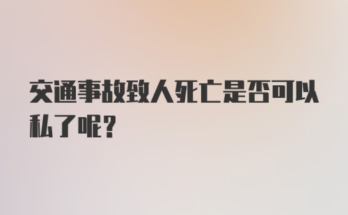 交通事故致人死亡是否可以私了呢？