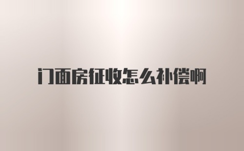 门面房征收怎么补偿啊